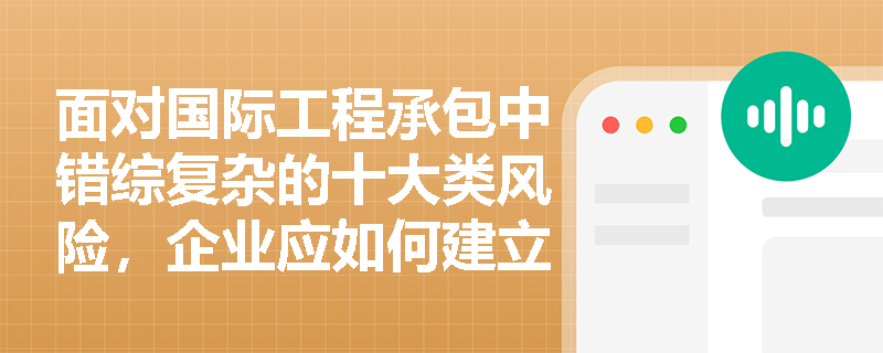 面对国际工程承包中错综复杂的十大类风险,企业应如何建立系统性的风险分类识别与全周期监控机制? 面对国际工程承包中错综复杂的十大类风险,企业应如何建立系统性的风险分类识别与全周期监控机制?