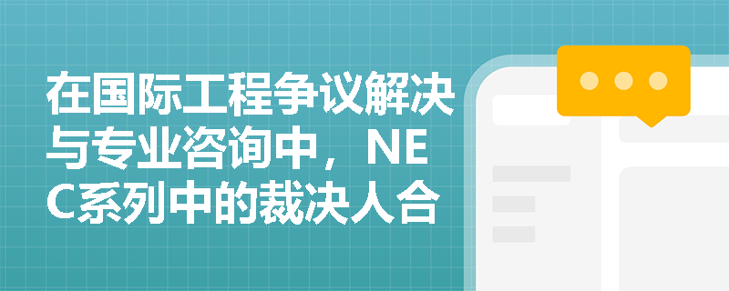 在国际工程争议解决与专业咨询中,NEC系列中的裁决人合同与专业服务合同分别发挥怎样的关键作用? 在国际工程争议解决与专业咨询中,NEC系列中的裁决人合同与专业服务合同分别发挥怎样的关键作用?
