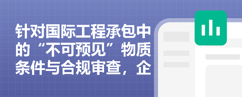 针对国际工程承包中的“不可预见”物质条件与合规审查,企业怎样通过前期市场调研与后期规范投保实现风险闭环管理? 针对国际工程承包中的“不可预见”物质条件与合规审查,企业怎样通过前期市场调研与后期规范投保实现风险闭环管理?