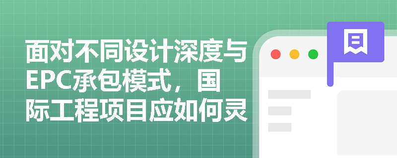 面对不同设计深度与EPC承包模式,国际工程项目应如何灵活运用NEC工程施工合同(ECC)? 面对不同设计深度与EPC承包模式,国际工程项目应如何灵活运用NEC工程施工合同(ECC)?