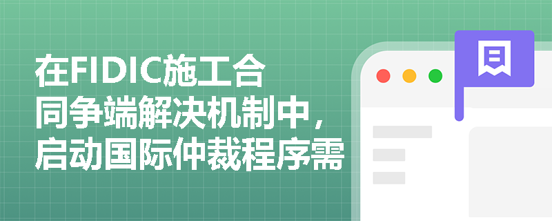 在FIDIC施工合同争端解决机制中,启动国际仲裁程序需满足哪些前置条件及特殊履约规定? 在FIDIC施工合同争端解决机制中,启动国际仲裁程序需满足哪些前置条件及特殊履约规定?