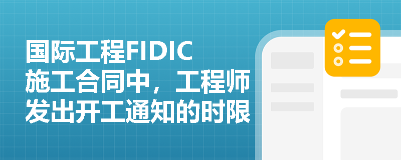 国际工程FIDIC施工合同中,工程师发出开工通知的时限及承包商的开工义务是如何规定的? 国际工程FIDIC施工合同中,工程师发出开工通知的时限及承包商的开工义务是如何规定的?