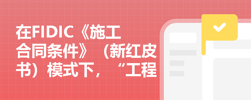 在FIDIC《施工合同条件》(新红皮书)模式下,“工程师”在合同管理与施工监管中发挥着怎样的核心作用? 在FIDIC《施工合同条件》(新红皮书)模式下,“工程师”在合同管理与施工监管中发挥着怎样的核心作用?
