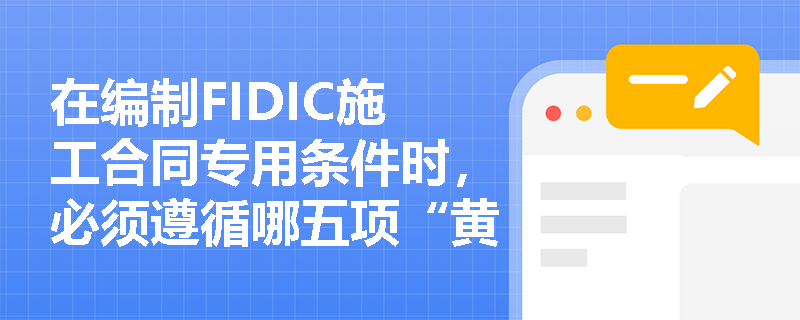 在编制FIDIC施工合同专用条件时,必须遵循哪五项“黄金原则”以保障合同公平与有效性? 在编制FIDIC施工合同专用条件时,必须遵循哪五项“黄金原则”以保障合同公平与有效性?