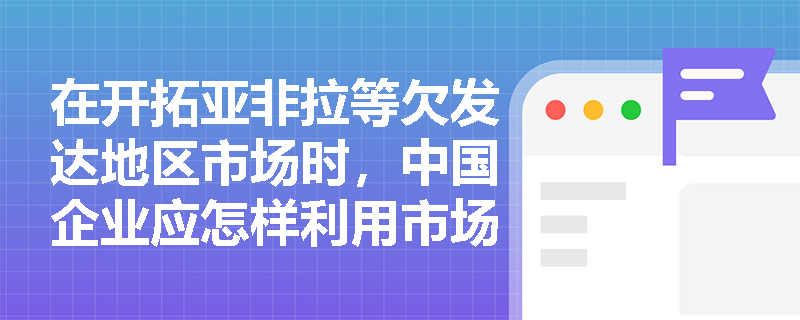 在开拓亚非拉等欠发达地区市场时,中国企业应怎样利用市场调研预警与规范投保来化解地缘政治与汇兑风险? 在开拓亚非拉等欠发达地区市场时,中国企业应怎样利用市场调研预警与规范投保来化解地缘政治与汇兑风险?