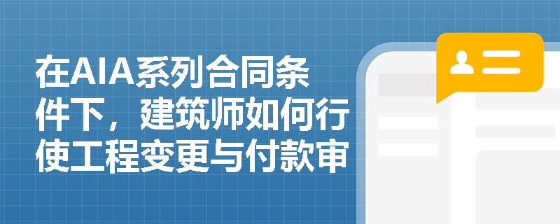 在AIA系列合同条件下,建筑师如何行使工程变更与付款审核权?其竣工接收与保修机制有何实务要点? 在AIA系列合同条件下,建筑师如何行使工程变更与付款审核权?其竣工接收与保修机制有何实务要点?