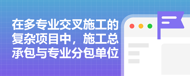 在多专业交叉施工的复杂项目中,施工总承包与专业分包单位在BIM模型的接收、完善、整合及审查整改流程中应如何履行各自职责? 在多专业交叉施工的复杂项目中,施工总承包与专业分包单位在BIM模型的接收、完善、整合及审查整改流程中应如何履行各自职责?