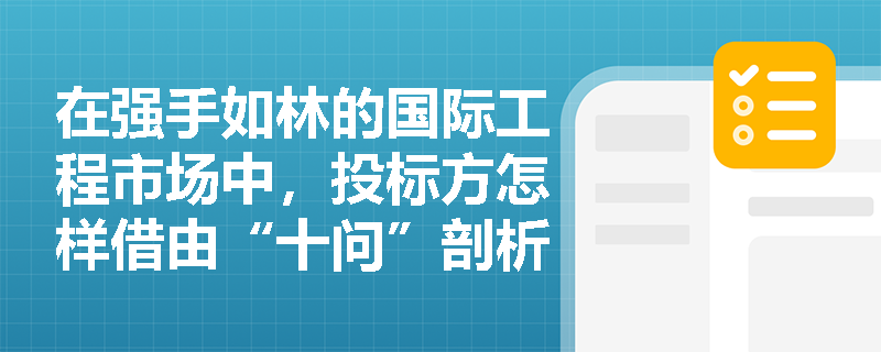 在强手如林的国际工程市场中,投标方怎样借由“十问”剖析竞争格局与预期回报,并严密界定招标文件中的工作范围以防范漏项风险? 在强手如林的国际工程市场中,投标方怎样借由“十问”剖析竞争格局与预期回报,并严密界定招标文件中的工作范围以防范漏项风险?