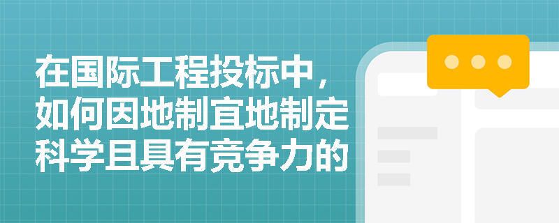 在国际工程投标中,如何因地制宜地制定科学且具有竞争力的施工方案? 在国际工程投标中,如何因地制宜地制定科学且具有竞争力的施工方案?