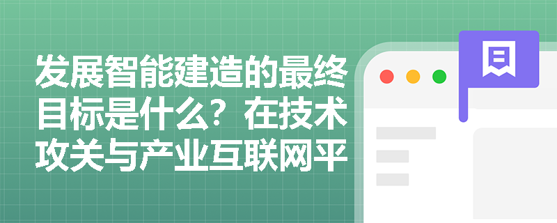 发展智能建造的最终目标是什么?在技术攻关与产业互联网平台建设方面有哪些具体要求? 发展智能建造的最终目标是什么?在技术攻关与产业互联网平台建设方面有哪些具体要求?