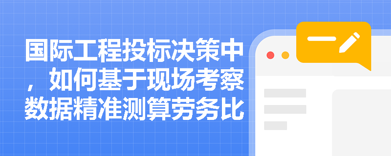 国际工程投标决策中,如何基于现场考察数据精准测算劳务比例与临时设施需求以优化施工方案? 国际工程投标决策中,如何基于现场考察数据精准测算劳务比例与临时设施需求以优化施工方案?