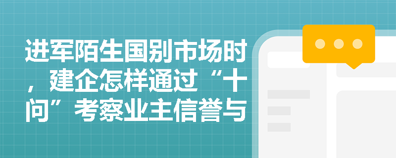 进军陌生国别市场时,建企怎样通过“十问”考察业主信誉与地区风险,并精准响应招标文件中的特殊技术与材料设备要求? 进军陌生国别市场时,建企怎样通过“十问”考察业主信誉与地区风险,并精准响应招标文件中的特殊技术与材料设备要求?