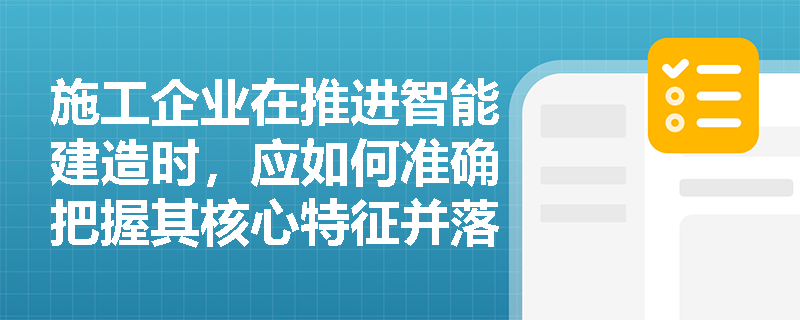 施工企业在推进智能建造时,应如何准确把握其核心特征并落实数字化设计等重点任务? 施工企业在推进智能建造时,应如何准确把握其核心特征并落实数字化设计等重点任务?