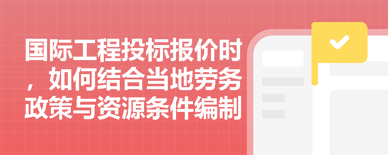 国际工程投标报价时,如何结合当地劳务政策与资源条件编制最具竞争力的施工方案? 国际工程投标报价时,如何结合当地劳务政策与资源条件编制最具竞争力的施工方案?
