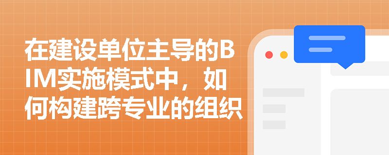 在建设单位主导的BIM实施模式中,如何构建跨专业的组织架构以确保设计、施工与造价等各方的高效协同? 在建设单位主导的BIM实施模式中,如何构建跨专业的组织架构以确保设计、施工与造价等各方的高效协同?