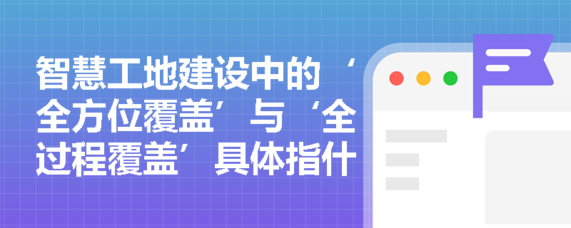 智慧工地建设中的‘全方位覆盖’与‘全过程覆盖’具体指什么？涉及哪些先进技术与管控维度？