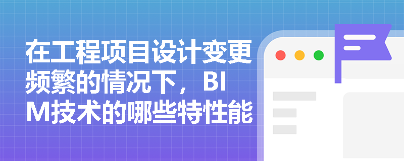 在工程项目设计变更频繁的情况下,BIM技术的哪些特性能够有效避免信息孤岛和数据冲突? 在工程项目设计变更频繁的情况下,BIM技术的哪些特性能够有效避免信息孤岛和数据冲突?