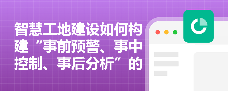 智慧工地建设如何构建“事前预警、事中控制、事后分析”的监管闭环，并落实资源“共建共享”以降本增效？