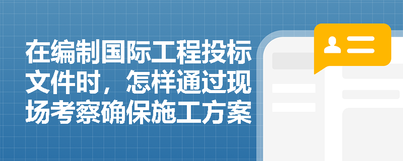 在编制国际工程投标文件时,怎样通过现场考察确保施工方案既科学又符合当地实际? 在编制国际工程投标文件时,怎样通过现场考察确保施工方案既科学又符合当地实际?