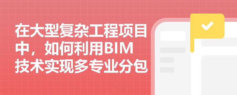 在大型复杂工程项目中,如何利用BIM技术实现多专业分包的合同界面管理与工程量清单的一键生成? 在大型复杂工程项目中,如何利用BIM技术实现多专业分包的合同界面管理与工程量清单的一键生成?