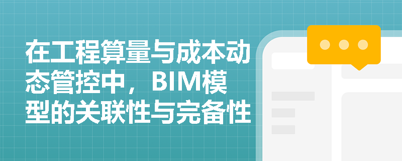 在工程算量与成本动态管控中,BIM模型的关联性与完备性如何提升造价管理的精准度与效率? 在工程算量与成本动态管控中,BIM模型的关联性与完备性如何提升造价管理的精准度与效率?