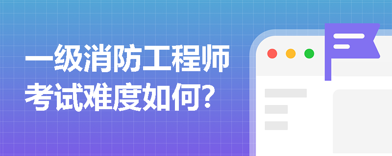 一级消防工程师考试难度如何? 一级消防工程师考试难度如何?