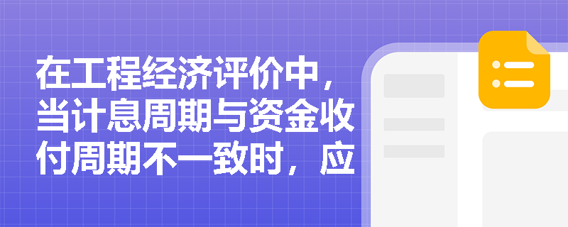 在工程经济评价中，当计息周期与资金收付周期不一致时，应如何正确换算有效利率以避免等值计算错误？