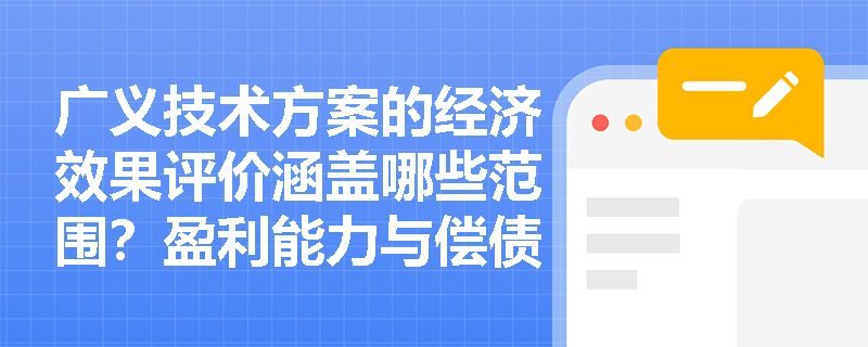 广义技术方案的经济效果评价涵盖哪些范围？盈利能力与偿债能力分析的核心指标如何准确区分？