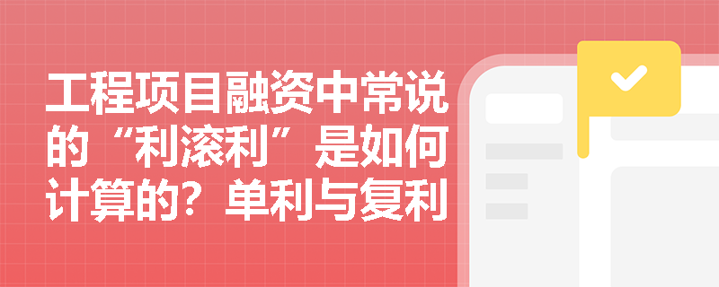 工程项目融资中常说的“利滚利”是如何计算的？单利与复利计息公式应用有哪些易错点？