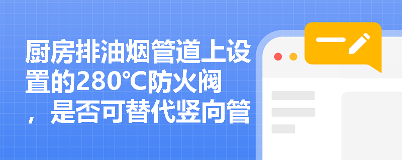 厨房排油烟管道上设置的280℃防火阀，是否可替代竖向管井内的防火封堵？其在火灾中实际阻火效能受哪些隐蔽因素制约？