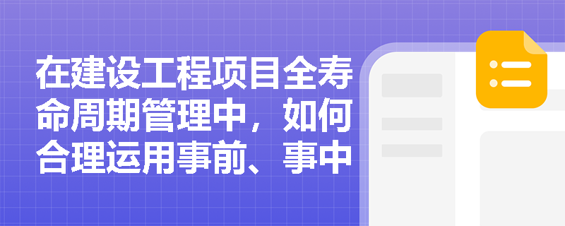 在建设工程项目全寿命周期管理中，如何合理运用事前、事中、事后评价及定量与定性分析方法？