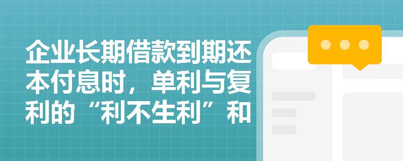 企业长期借款到期还本付息时，单利与复利的“利不生利”和“利滚利”效应如何量化对比？