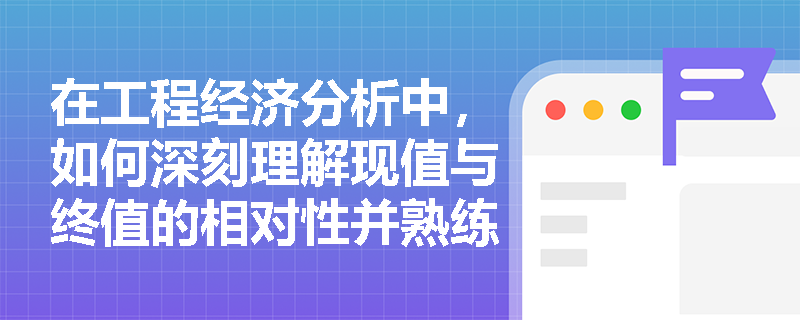 在工程经济分析中，如何深刻理解现值与终值的相对性并熟练运用一次支付等值计算公式？