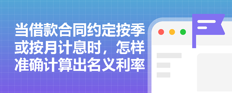 当借款合同约定按季或按月计息时,怎样准确计算出名义利率? 当借款合同约定按季或按月计息时,怎样准确计算出名义利率?