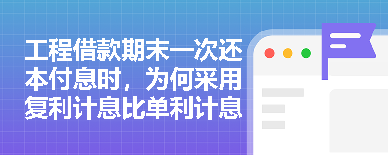 工程借款期末一次还本付息时，为何采用复利计息比单利计息支付的利息更多？
