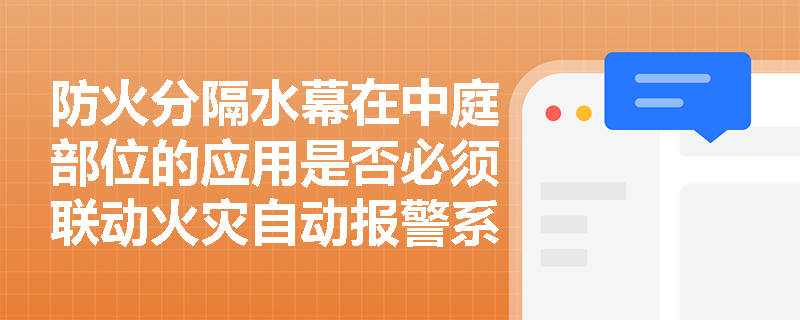 防火分隔水幕在中庭部位的应用是否必须联动火灾自动报警系统？其设计参数与验收判定依据有哪些硬性指标？