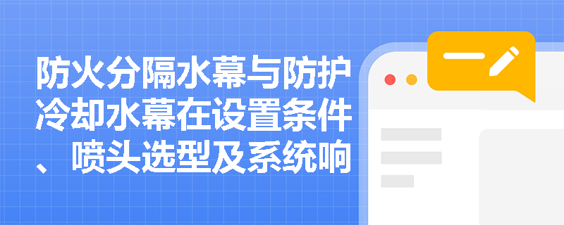 防火分隔水幕与防护冷却水幕在设置条件、喷头选型及系统响应逻辑上存在哪些本质区别?混淆使用会导致何种合规风险? 防火分隔水幕与防护冷却水幕在设置条件、喷头选型及系统响应逻辑上存在哪些本质区别?混淆使用会导致何种合规风险?