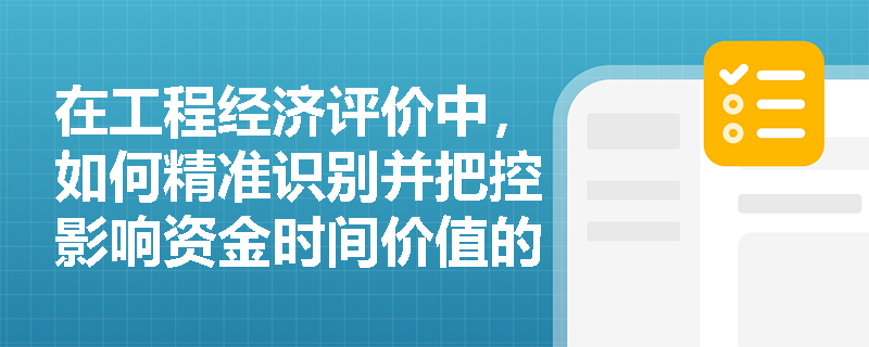 在工程经济评价中,如何精准识别并把控影响资金时间价值的四大直接因素? 在工程经济评价中,如何精准识别并把控影响资金时间价值的四大直接因素?