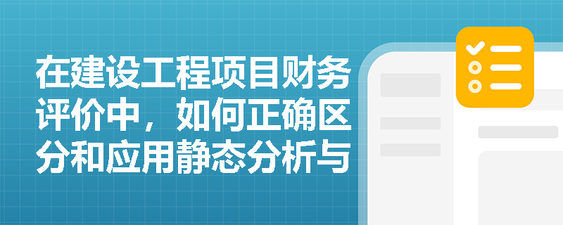 在建设工程项目财务评价中，如何正确区分和应用静态分析与动态分析等经济效果评价方法？