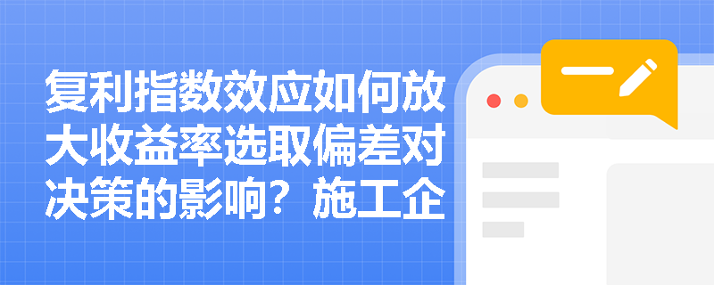 复利指数效应如何放大收益率选取偏差对决策的影响？施工企业怎样利用时间差优化现金流排布以实现资金增值？
