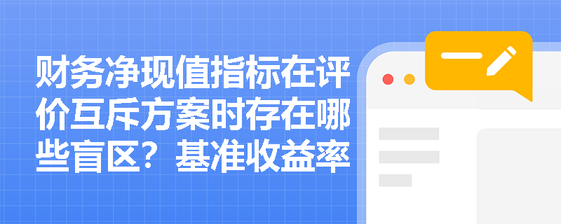 财务净现值指标在评价互斥方案时存在哪些盲区？基准收益率的变动如何影响项目最终决策？