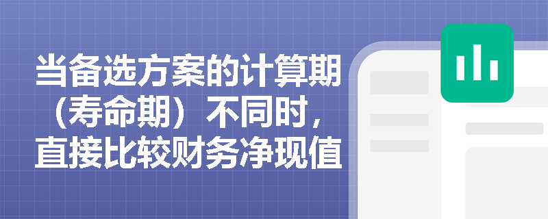 当备选方案的计算期（寿命期）不同时，直接比较财务净现值会导致怎样的决策失误？应如何修正？