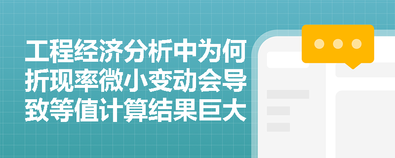 工程经济分析中为何折现率微小变动会导致等值计算结果巨大差异？实务中如何规划资金收付时序？