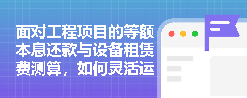 面对工程项目的等额本息还款与设备租赁费测算，如何灵活运用年金类资金等值计算公式破解实务难题？