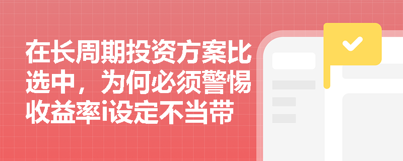 在长周期投资方案比选中，为何必须警惕收益率i设定不当带来的决策风险？怎样通过优化收付款时序来提升项目净收益？
