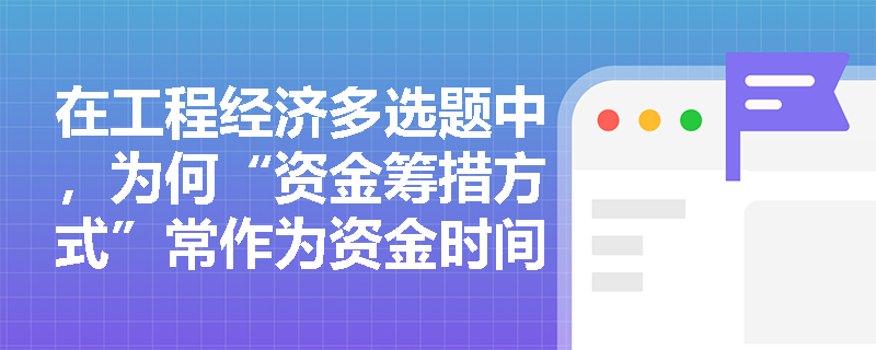 在工程经济多选题中，为何“资金筹措方式”常作为资金时间价值影响因素的干扰项？