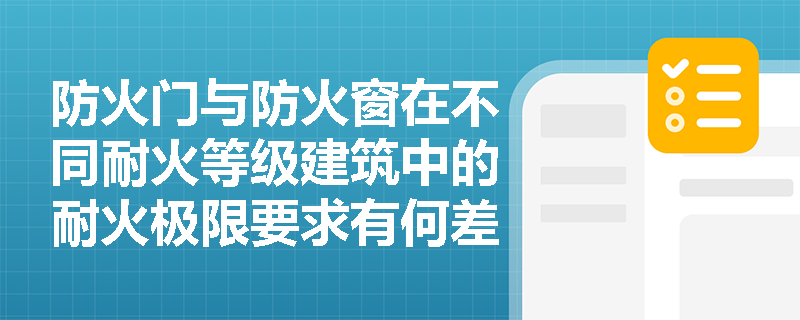 防火门与防火窗在不同耐火等级建筑中的耐火极限要求有何差异?其启闭方式和联动控制又该如何合规设置? 防火门与防火窗在不同耐火等级建筑中的耐火极限要求有何差异?其启闭方式和联动控制又该如何合规设置?