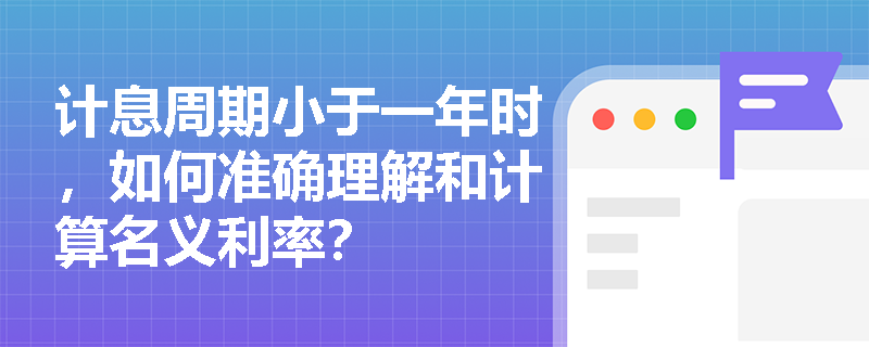 计息周期小于一年时,如何准确理解和计算名义利率? 计息周期小于一年时,如何准确理解和计算名义利率?