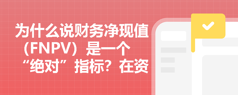 为什么说财务净现值（FNPV）是一个“绝对”指标？在资金受限的情况下，仅凭FNPV大于零就能直接做出投资决策吗？