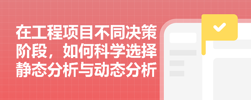 在工程项目不同决策阶段，如何科学选择静态分析与动态分析等经济效果评价方法？